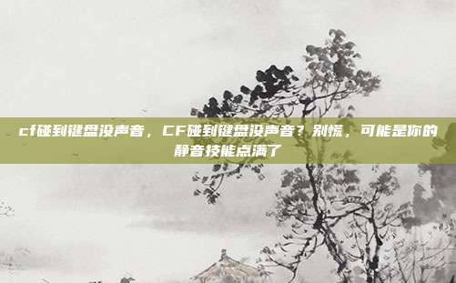 cf碰到键盘没声音,CF碰到键盘没声音?别慌,可能是你的静音技能点满了