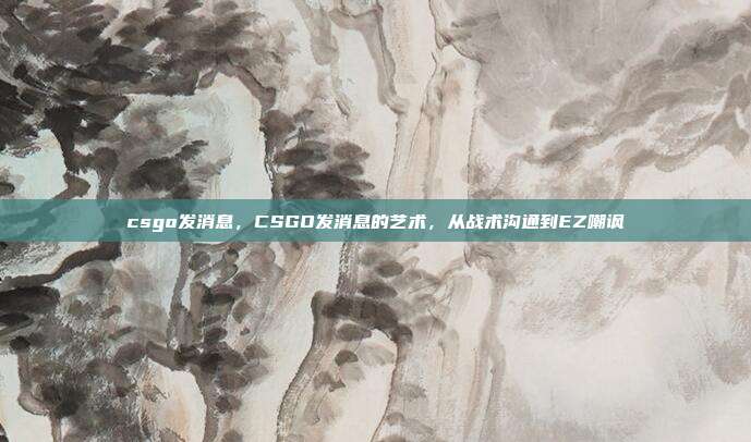 csgo发消息,CSGO发消息的艺术,从战术沟通到EZ嘲讽