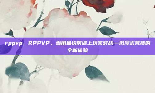 rppvp,RPPVP,当角色扮演遇上玩家对战—沉浸式竞技的全新体验