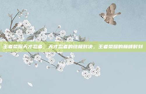 王者荣耀天才忍者,天才忍者的终极对决,王者荣耀的巅峰时刻