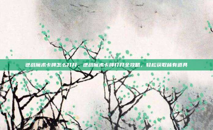 逆战魔术卡牌怎么打开,逆战魔术卡牌打开全攻略,轻松获取稀有道具