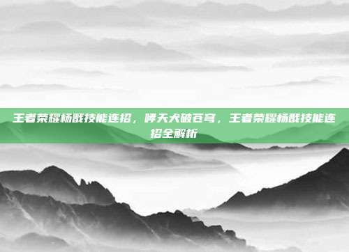王者荣耀杨戬技能连招,哮天犬破苍穹,王者荣耀杨戬技能连招全解析