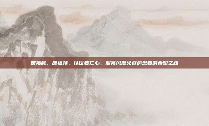 唐福林,唐福林,以医者仁心,照亮风湿免疫病患者的希望之路