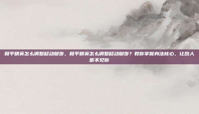 和平精英怎么调整移动脚步,和平精英怎么调整移动脚步?教你掌握身法核心,让敌人听不见你