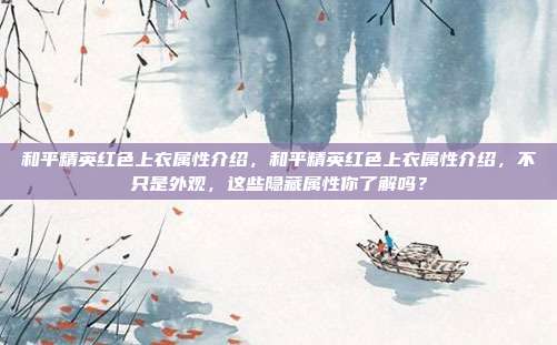 和平精英红色上衣属性介绍,和平精英红色上衣属性介绍,不只是外观,这些隐藏属性你了解吗?
