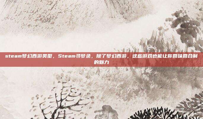 steam梦幻西游类型,Steam寻梦录,除了梦幻西游,这些游戏也能让你回味回合制的魅力