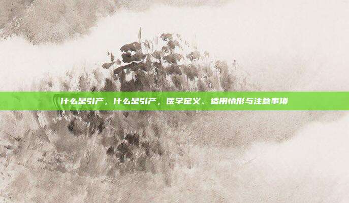 什么是引产,什么是引产,医学定义、适用情形与注意事项