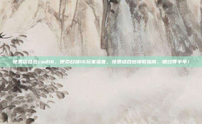 免费组合包cod16,使命召唤16玩家福音,免费组合包领取指南,错过等半年!