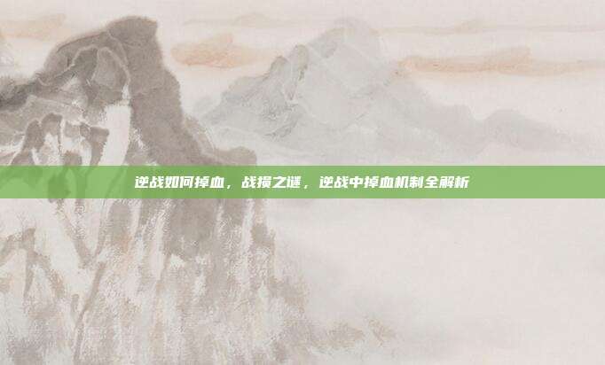 逆战如何掉血,战损之谜,逆战中掉血机制全解析