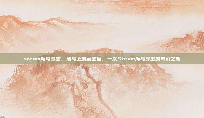 steam海岛寻宝,孤岛上的藏宝图,一次Steam海岛寻宝的奇幻之旅