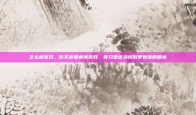 怎么戒游戏,你不需要戒掉游戏,你只是还没找到更刺激的副本