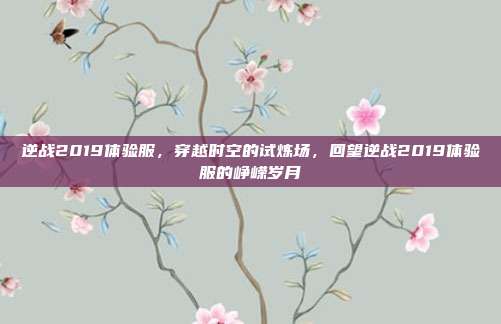 逆战2019体验服,穿越时空的试炼场,回望逆战2019体验服的峥嵘岁月