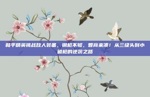 和平精英挑战敌人装备,钢枪不够,智商来凑!从三级头到小破枪的逆袭之路