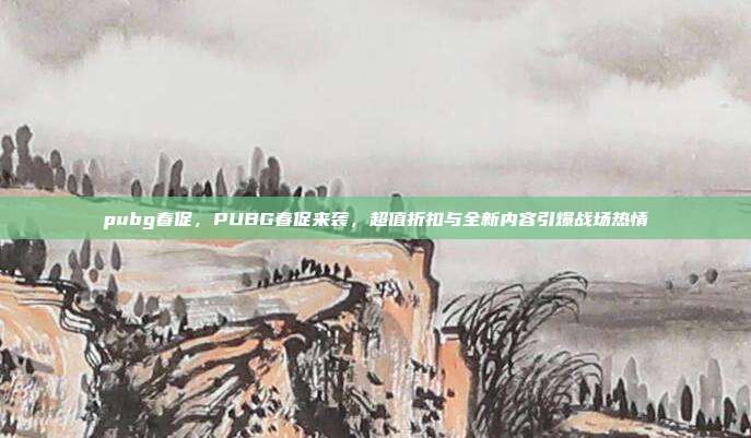 pubg春促,PUBG春促来袭,超值折扣与全新内容引爆战场热情