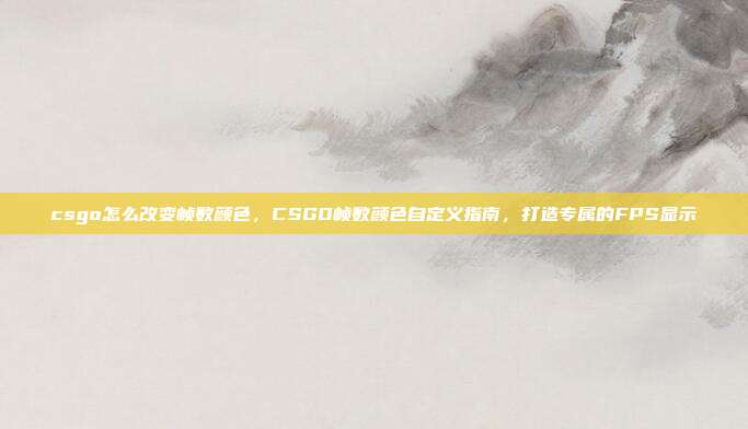 csgo怎么改变帧数颜色,CSGO帧数颜色自定义指南,打造专属的FPS显示