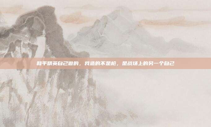 和平精英自己做的,我造的不是枪,是战场上的另一个自己