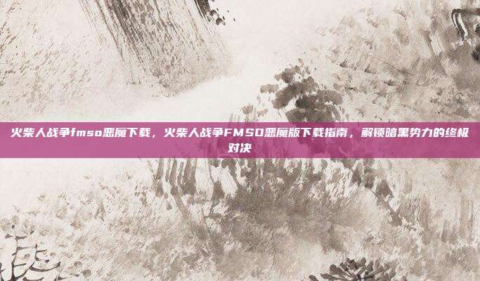 火柴人战争fmso恶魔下载,火柴人战争FMSO恶魔版下载指南,解锁暗黑势力的终极对决