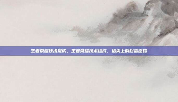 王者荣耀技术提成,王者荣耀技术提成,指尖上的财富密码