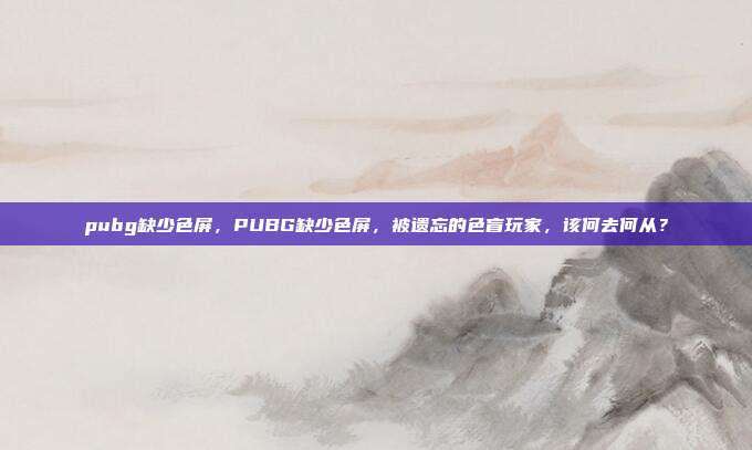 pubg缺少色屏,PUBG缺少色屏,被遗忘的色盲玩家,该何去何从?