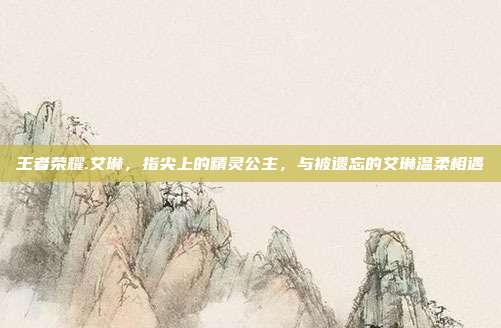 王者荣耀.艾琳,指尖上的精灵公主,与被遗忘的艾琳温柔相遇