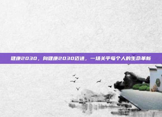 健康2030,向健康2030迈进,一场关乎每个人的生命革新
