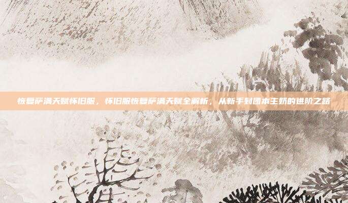 恢复萨满天赋怀旧服,怀旧服恢复萨满天赋全解析,从新手到团本主奶的进阶之路