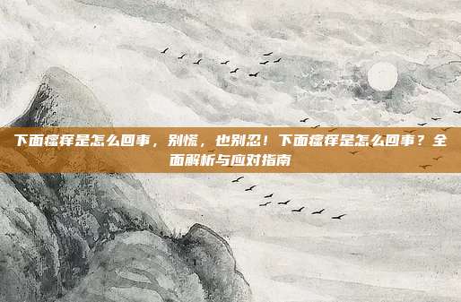 下面瘙痒是怎么回事,别慌,也别忍!下面瘙痒是怎么回事?全面解析与应对指南
