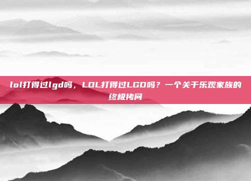 lol打得过lgd吗,LOL打得过LGD吗?一个关于乐观家族的终极拷问