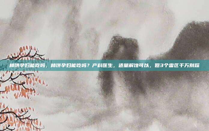 柿饼孕妇能吃吗,柿饼孕妇能吃吗?产科医生,适量解馋可以,但3个雷区千万别踩