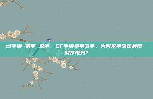 cf手游 集字 来字,CF手游集字玄学,为何来字总在最后一刻才现身?