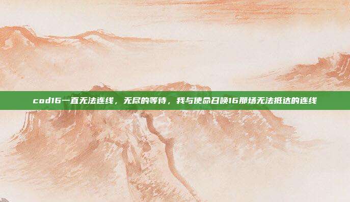 cod16一直无法连线,无尽的等待,我与使命召唤16那场无法抵达的连线