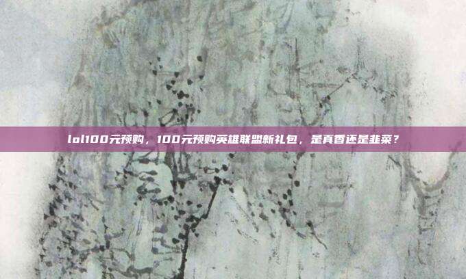 lol100元预购,100元预购英雄联盟新礼包,是真香还是韭菜?