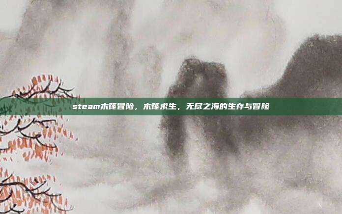 steam木筏冒险,木筏求生,无尽之海的生存与冒险