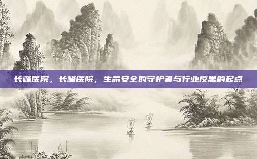 长峰医院,长峰医院,生命安全的守护者与行业反思的起点