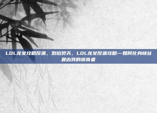 LOL龙女攻略反派,烈焰焚天,LOL龙女反派攻略—如何化身峡谷最凶残的掠食者