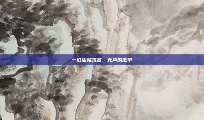 一说话就咳嗽,无声的庭审