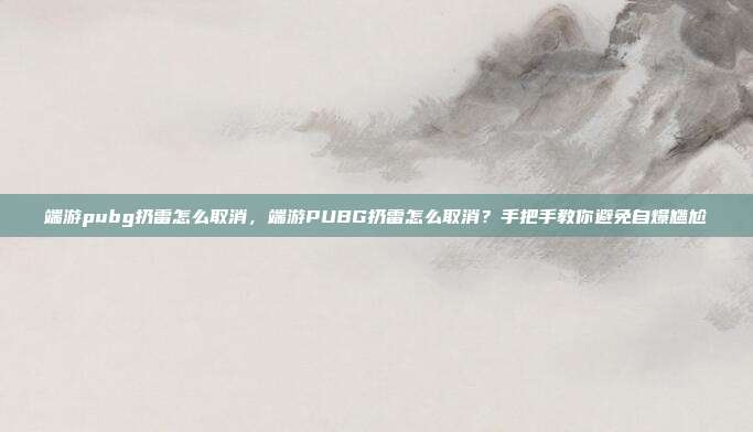 端游pubg扔雷怎么取消,端游PUBG扔雷怎么取消?手把手教你避免自爆尴尬