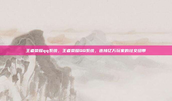 王者荣耀qq系统,王者荣耀QQ系统,连接亿万玩家的社交纽带