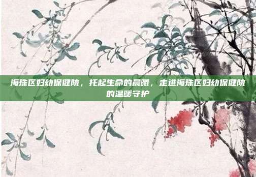 海珠区妇幼保健院,托起生命的晨曦,走进海珠区妇幼保健院的温暖守护
