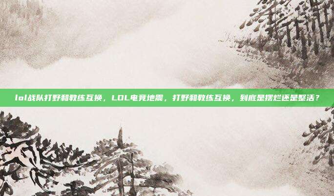 lol战队打野和教练互换,LOL电竞地震,打野和教练互换,到底是摆烂还是整活?