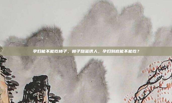 孕妇能不能吃柿子,柿子甜蜜诱人,孕妇到底能不能吃?