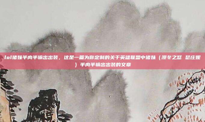 lol猪妹半肉半输出出装,这是一篇为你定制的关于英雄联盟中猪妹(凛冬之怒 瑟庄妮)半肉半输出出装的文章