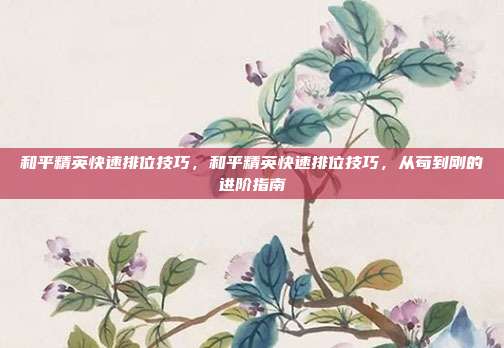 和平精英快速排位技巧,和平精英快速排位技巧,从苟到刚的进阶指南
