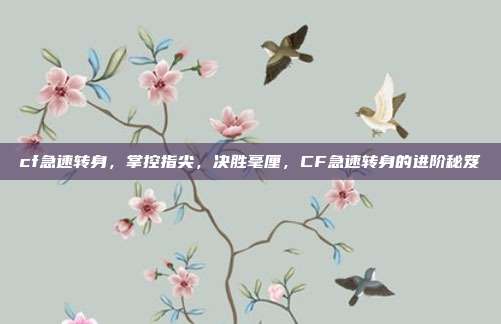 cf急速转身,掌控指尖,决胜毫厘,CF急速转身的进阶秘笈