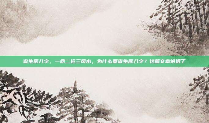查生辰八字,一命二运三风水,为什么要查生辰八字?这篇文章讲透了