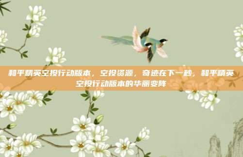 和平精英空投行动版本,空投资源,奇迹在下一秒,和平精英空投行动版本的华丽变阵