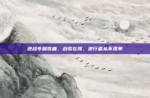 逆战专属歌曲,战歌在耳,逆行者从不孤单