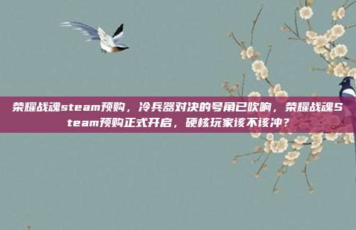 荣耀战魂steam预购,冷兵器对决的号角已吹响,荣耀战魂Steam预购正式开启,硬核玩家该不该冲?