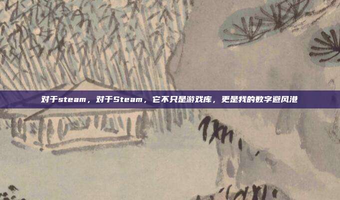 对于steam,对于Steam,它不只是游戏库,更是我的数字避风港
