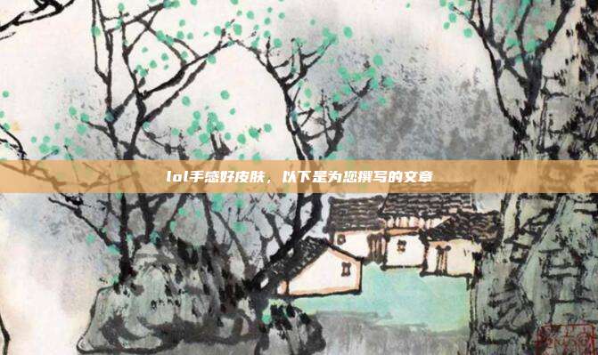 lol手感好皮肤,以下是为您撰写的文章